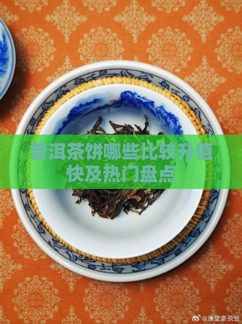 普洱茶饼哪些比较升值快及热门盘点