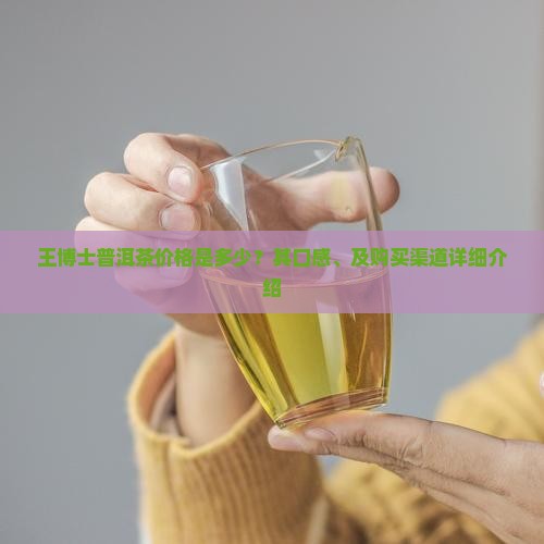 王博士普洱茶价格是多少？其口感、及购买渠道详细介绍