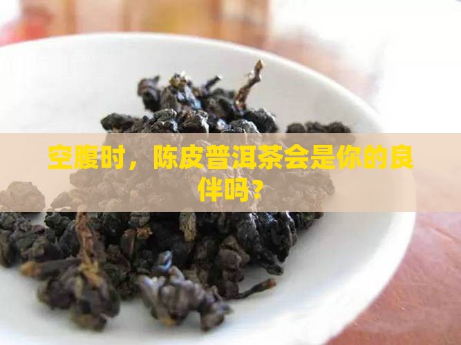 空腹时，陈皮普洱茶会是你的良伴吗？