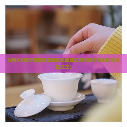 为何XX的昔归普洱茶性价比如此之缚消费者热衷的性价比之王！
