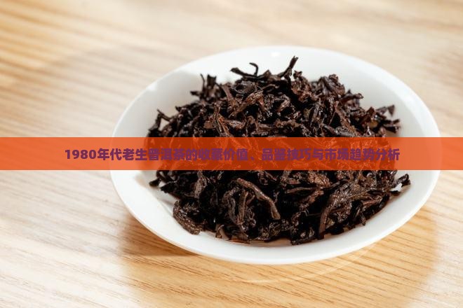 1980年代老生普洱茶的收藏价值、品鉴技巧与市场趋势分析