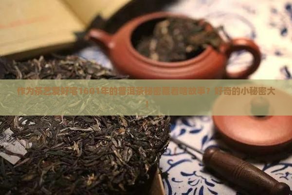 作为茶艺爱好宅1601年的普洱茶秘密藏着啥故事？好奇的小秘密大！