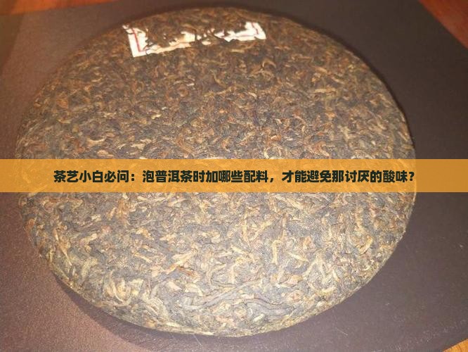 茶艺小白必问：泡普洱茶时加哪些配料，才能避免那讨厌的酸味？