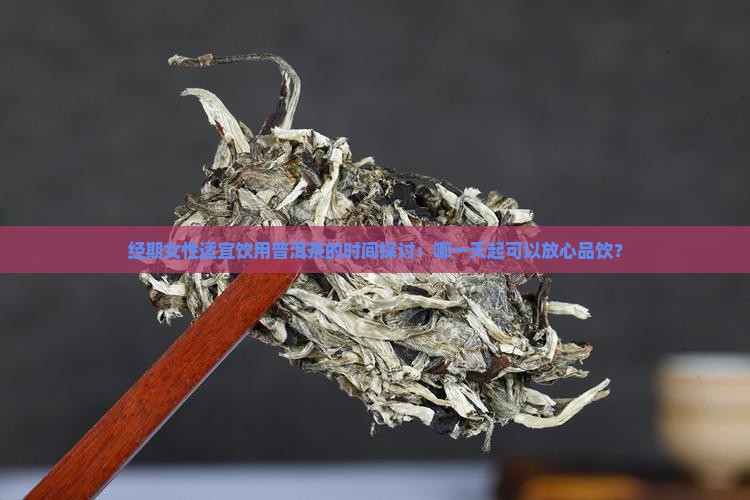经期女性适宜饮用普洱茶的时间探讨：哪一天起可以放心品饮？
