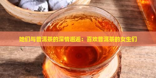 她们与普洱茶的深情邂逅：喜欢普洱茶的女生们