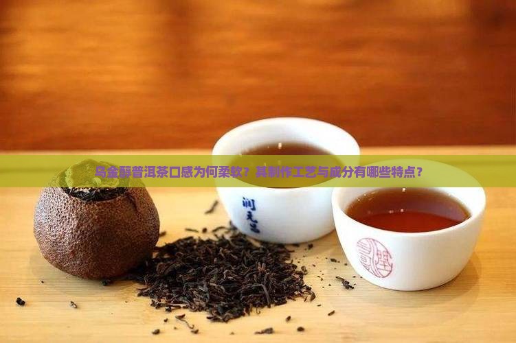 乌金醇普洱茶口感为何柔软？其制作工艺与成分有哪些特点？