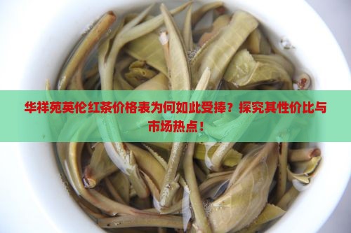 华祥苑英伦红茶价格表为何如此受捧？探究其性价比与市场热点！