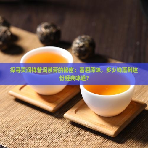 探寻贡润祥普洱茶膏的秘密：香君原味，多少钱蘑到这份经典味道？
