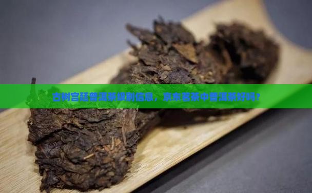 古树宫廷普洱茶级别信息，京东茗茶中普洱茶好吗？