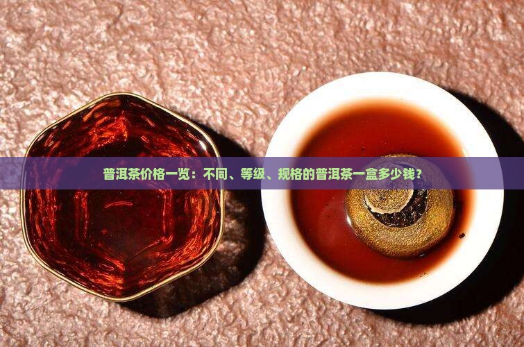 普洱茶价格一览：不同、等级、规格的普洱茶一盒多少钱？