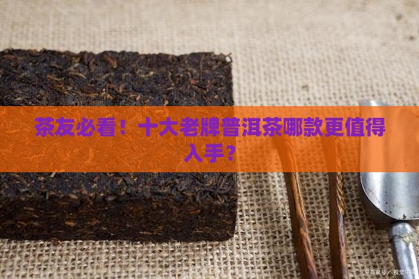 茶友必看！十大老牌普洱茶哪款更值得入手？