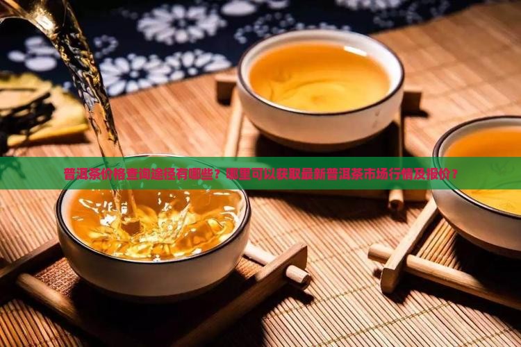 普洱茶价格查询途径有哪些？哪里可以获取最新普洱茶市场行情及报价？