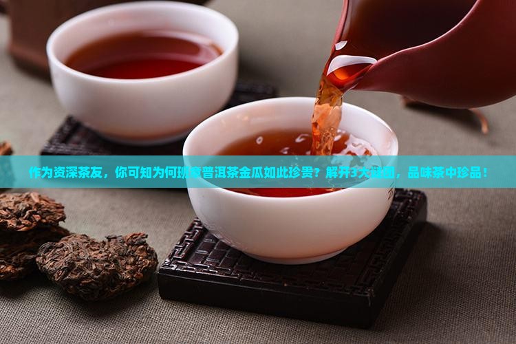 作为资深茶友，你可知为何班章普洱茶金瓜如此珍贵？解开3大谜团，品味茶中珍品！