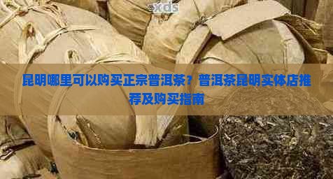 昆明哪里可以购买正宗普洱茶？普洱茶昆明实体店推荐及购买指南
