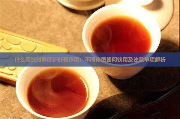什么茶饮对养肝护肝有作用：不同体质如何饮用及注意事项解析