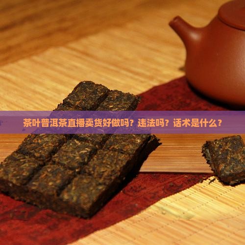 茶叶普洱茶直播卖货好做吗？违法吗？话术是什么？