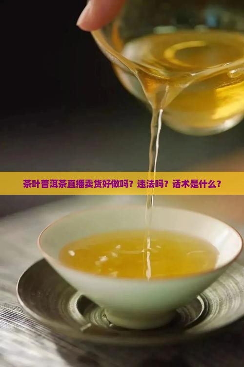 茶叶普洱茶直播卖货好做吗？违法吗？话术是什么？