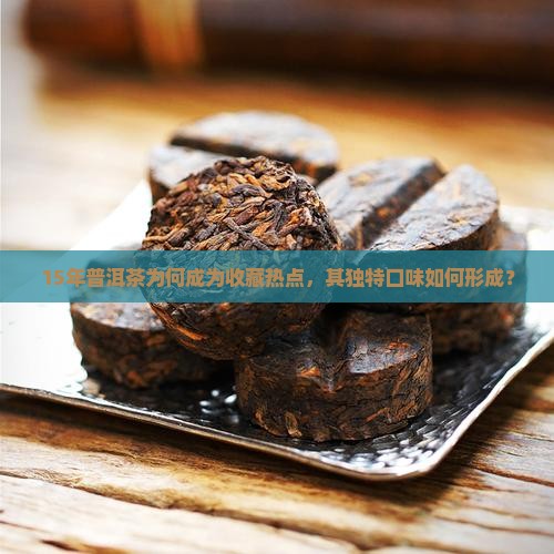 15年普洱茶为何成为收藏热点，其独特口味如何形成？