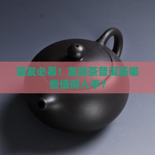 茶友必看！龙润茶普洱茶哪些值得入手？