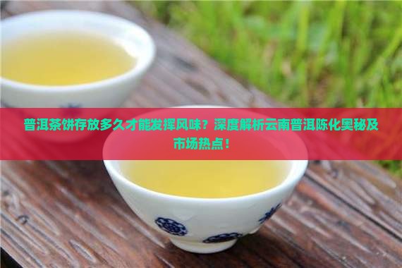 普洱茶饼存放多久才能发挥风味？深度解析云南普洱陈化奥秘及市场热点！