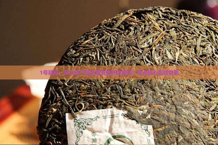 1号疑问：早上喝了茶还能去查肝功能吗？有点担心影响结果