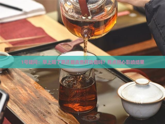 1号疑问：早上喝了茶还能去查肝功能吗？有点担心影响结果