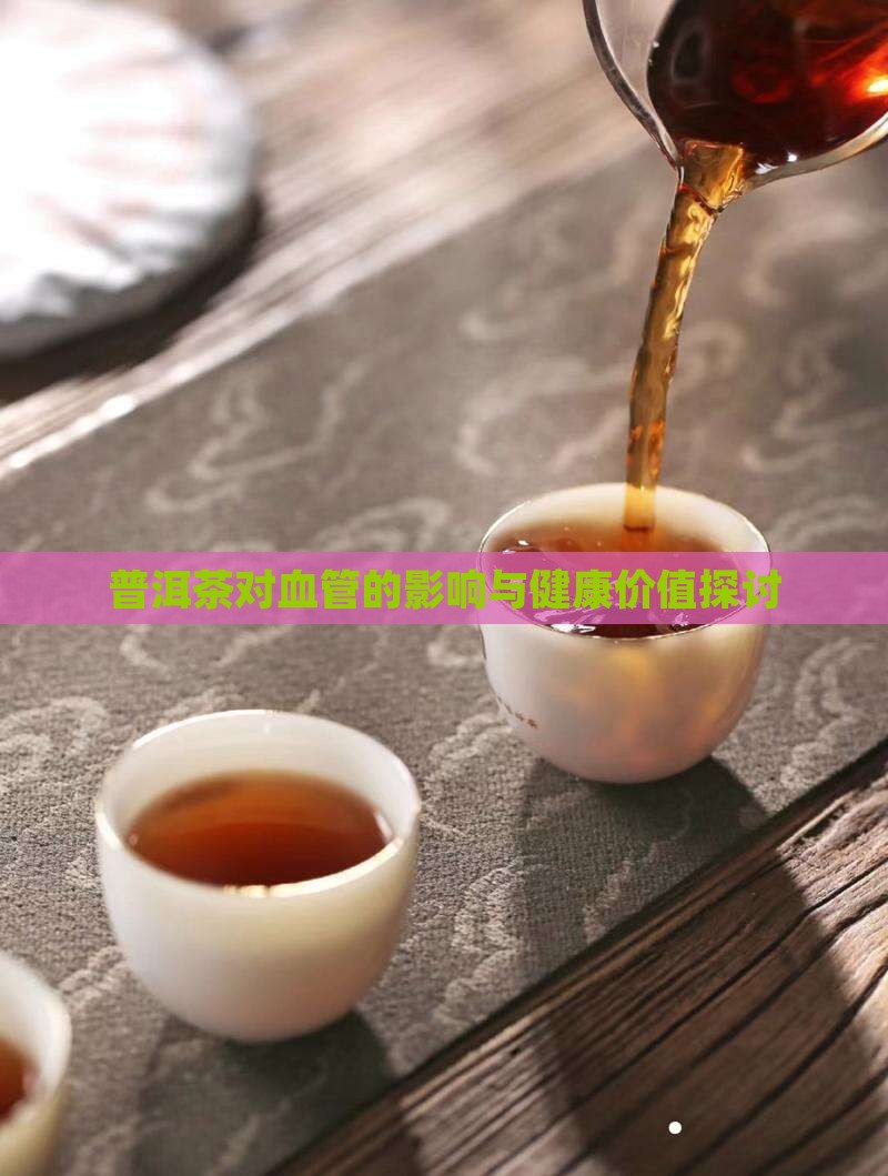 普洱茶对血管的影响与健康价值探讨