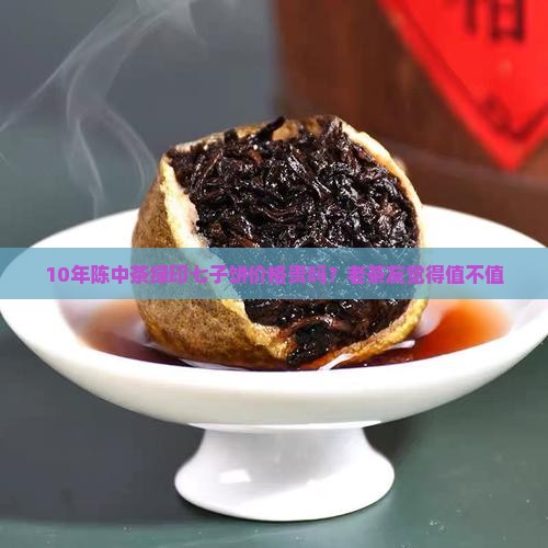 10年陈中茶绿印七子饼价格贵吗？老茶友觉得值不值