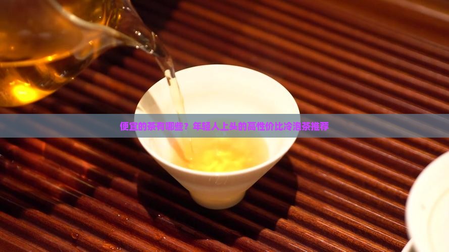 便宜的茶有哪些？年轻人上头的高性价比冷泡茶推荐