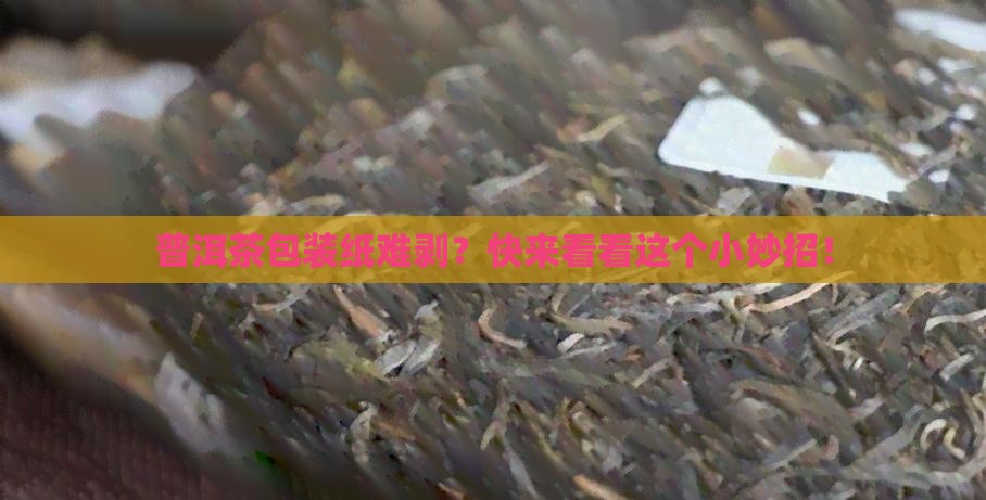 普洱茶包装纸难剥？快来看看这个小妙招！
