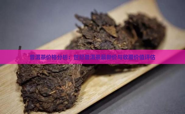 普洱茶价格分析：世纪普洱茶最新价与收藏价值评估