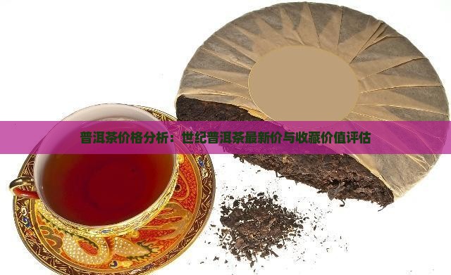 普洱茶价格分析：世纪普洱茶最新价与收藏价值评估