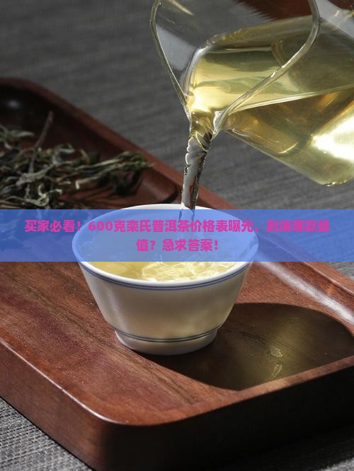 买家必看！600克栾氏普洱茶价格表曝光，到底哪款最值？急求答案！