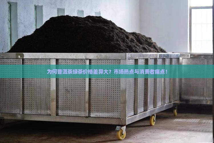 为何普洱茶绿茶价格差异大？市场热点与消费者痛点！