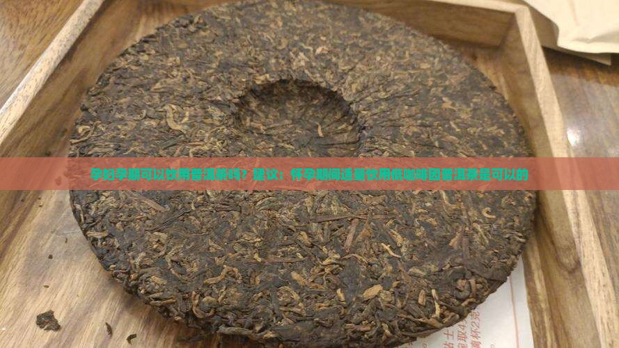孕妇孕期可以饮用普洱茶吗？建议：怀孕期间适量饮用低咖啡因普洱茶是可以的