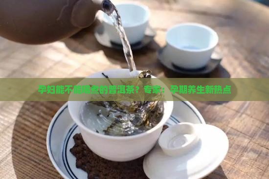 孕妇能不能喝煮的普洱茶?专家:孕期养生新热点 孕妇能不能喝煮的普洱茶?专家:孕期养生新热点