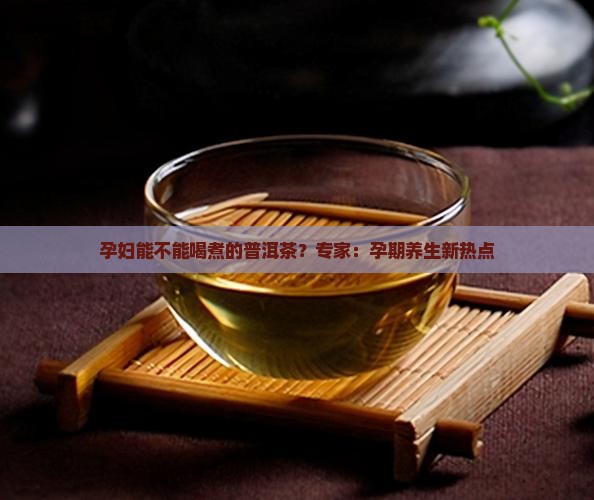孕妇能不能喝煮的普洱茶?专家:孕期养生新热点 孕妇能不能喝煮的普洱茶?专家:孕期养生新热点