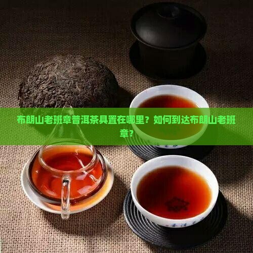 布朗山老班章普洱茶具置在哪里？如何到达布朗山老班章？