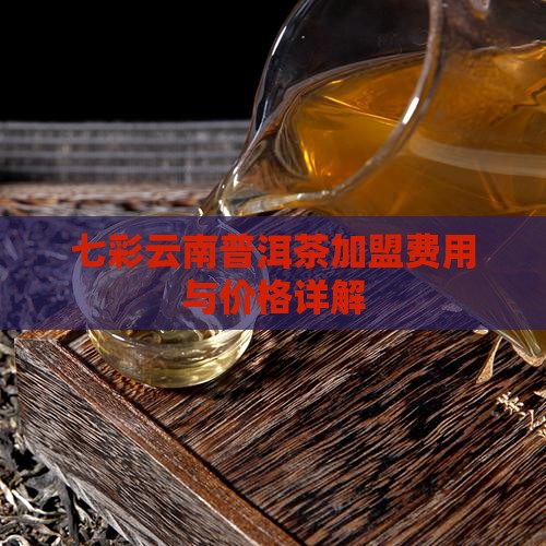 七彩云南普洱茶加盟费用与价格详解