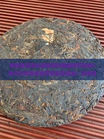 青柑普洱茶长期饮用对健康有何影响？每天饮用青柑普洱茶是否适宜？饮用量应该如何控制？