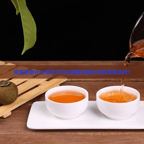 肾虚患者什么情况下可以喝普洱茶以清热改善功效？
