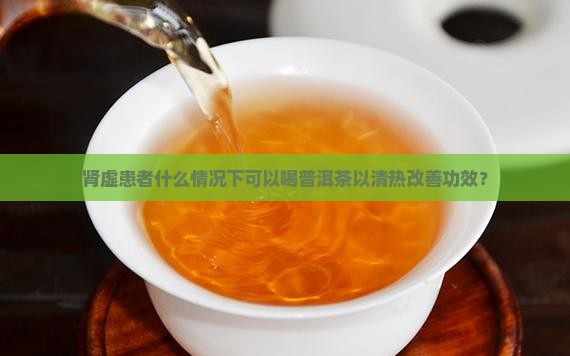 肾虚患者什么情况下可以喝普洱茶以清热改善功效？