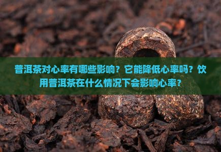 普洱茶对心率有哪些影响？它能降低心率吗？饮用普洱茶在什么情况下会影响心率？