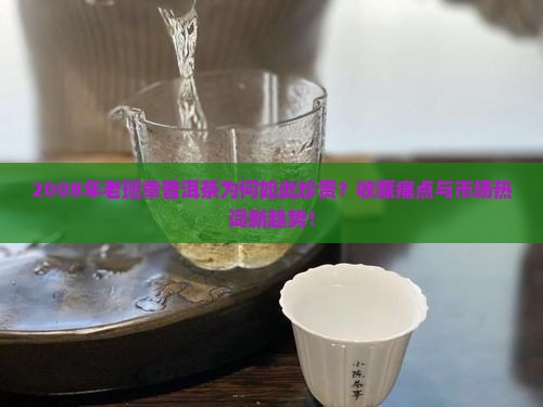 2008年老班章普洱茶为何如此珍贵？收藏痛点与市场热词新趋势！