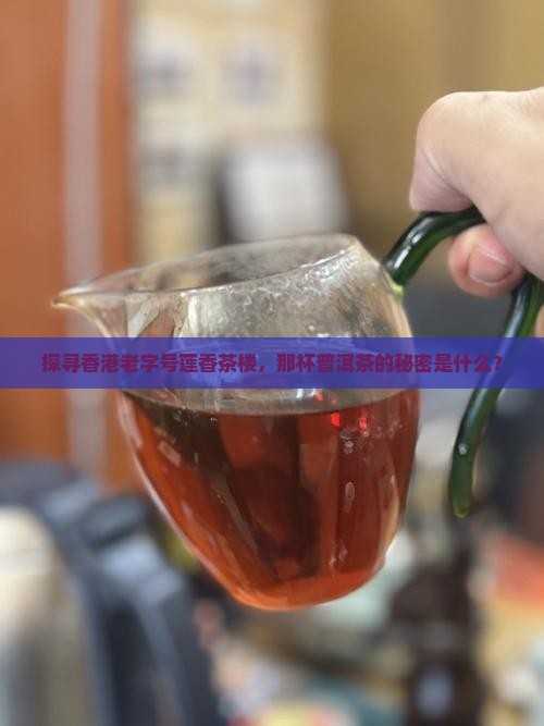 探寻香港老字号莲香茶楼，那杯普洱茶的秘密是什么？