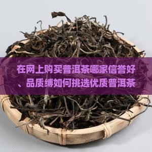 在网上购买普洱茶哪家信誉好、品质缚如何挑选优质普洱茶商家与产品？