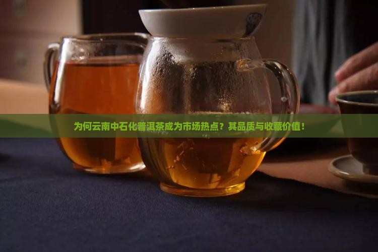 为何云南中石化普洱茶成为市场热点？其品质与收藏价值！