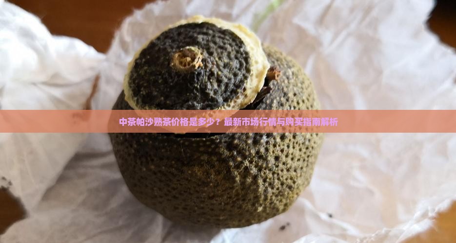 中茶帕沙熟茶价格是多少？最新市场行情与购买指南解析