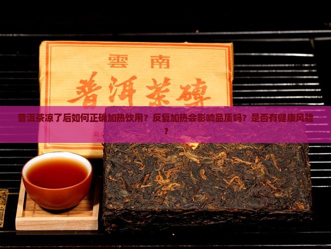 普洱茶凉了后如何正确加热饮用？反复加热会影响品质吗？是否有健康风险？