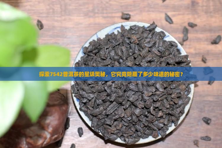 探索7542普洱茶的星级奥秘，它究竟隐藏了多少味道的秘密？